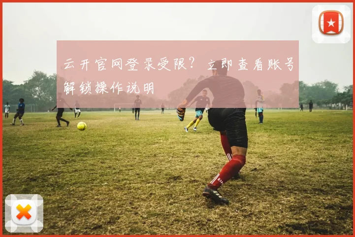 云开官网登录受限？立即查看账号解锁操作说明