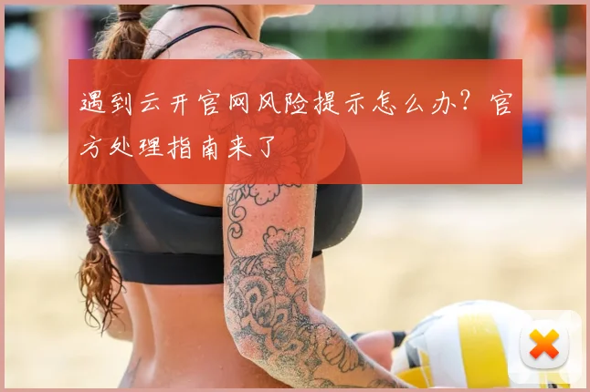 遇到云开官网风险提示怎么办？官方处理指南来了