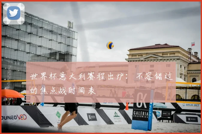 世界杯意大利赛程出炉：不容错过的焦点战时间表