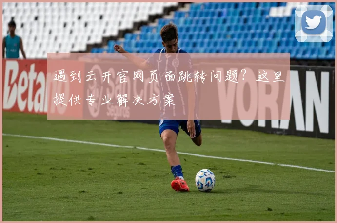 遇到云开官网页面跳转问题？这里提供专业解决方案