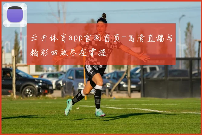 云开体育app官网首页-高清直播与精彩回放尽在掌握