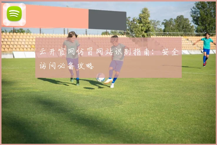 云开官网仿冒网站识别指南：安全访问必备攻略