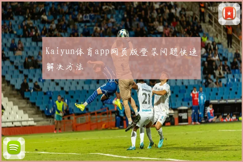 Kaiyun体育app网页版登录问题快速解决方法