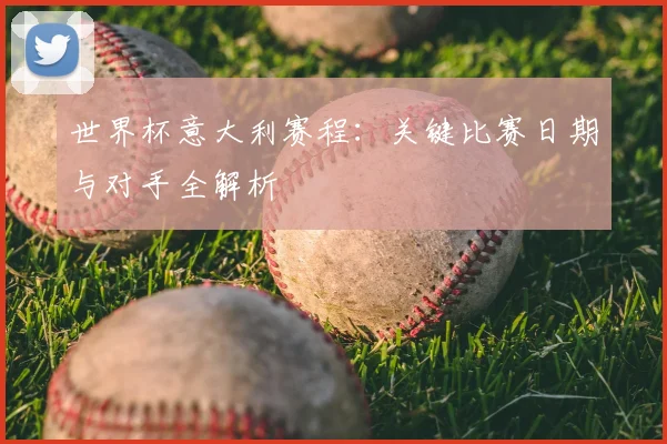 世界杯意大利赛程:关键比赛日期与对手全解析