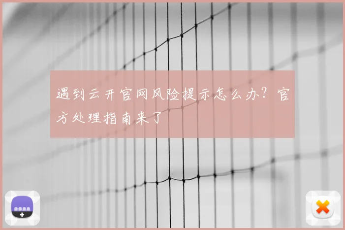 遇到云开官网风险提示怎么办?官方处理指南来了