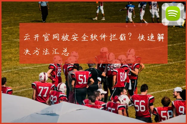 云开官网被安全软件拦截？快速解决方法汇总