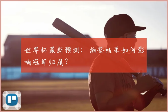 世界杯最新预测：抽签结果如何影响冠军归属？