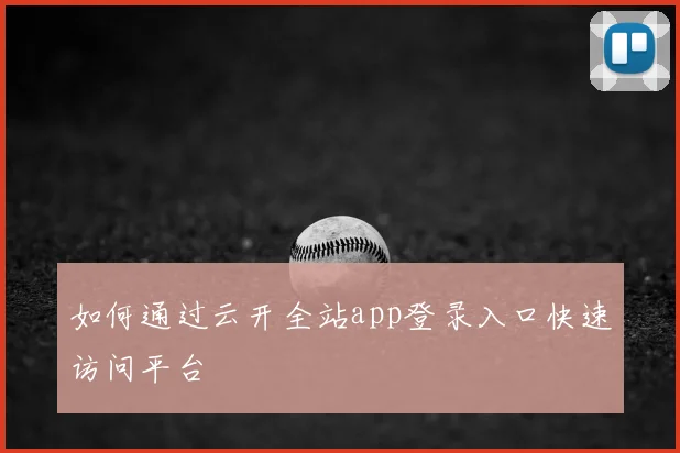 如何通过云开全站app登录入口快速访问平台