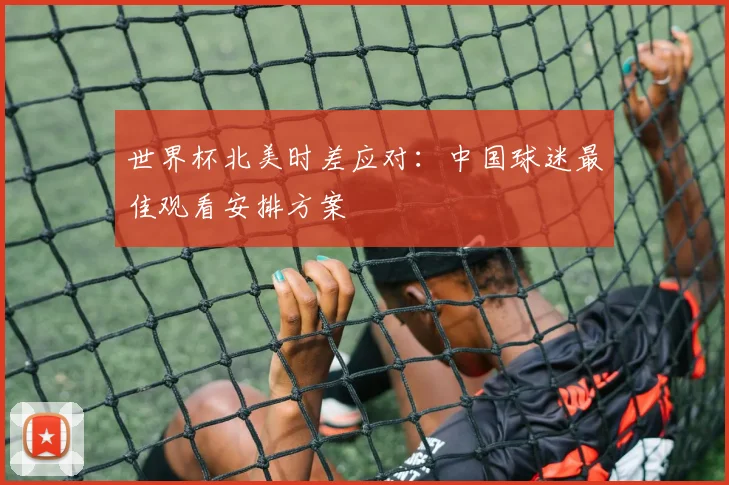 世界杯北美时差应对：中国球迷最佳观看安排方案