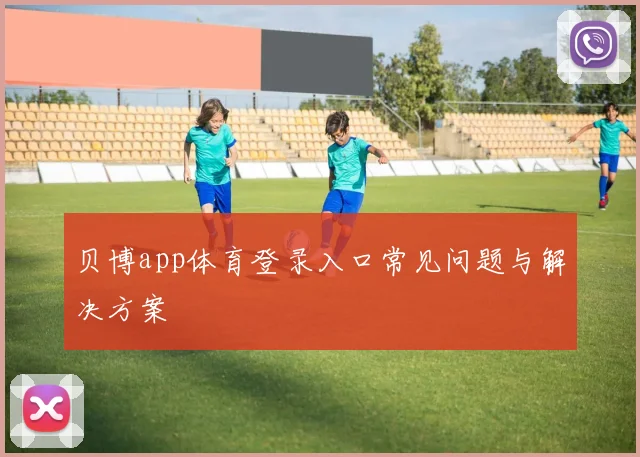 贝博app体育登录入口常见问题与解决方案