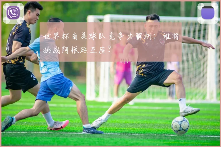 世界杯南美球队竞争力解析：谁将挑战阿根廷王座？