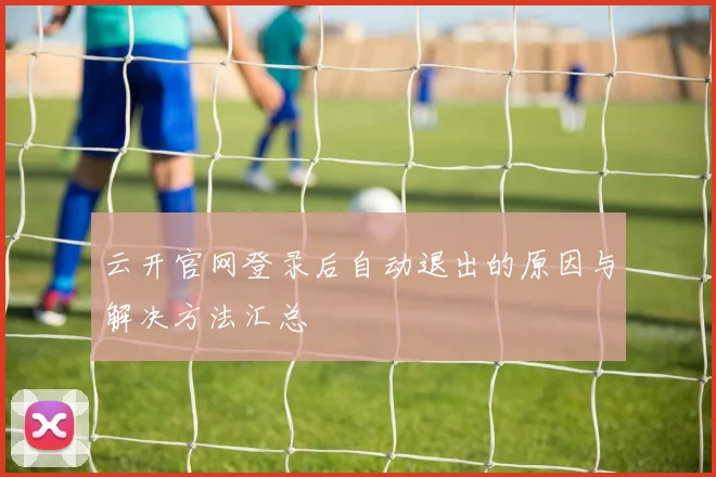 云开官网登录后自动退出的原因与解决方法汇总